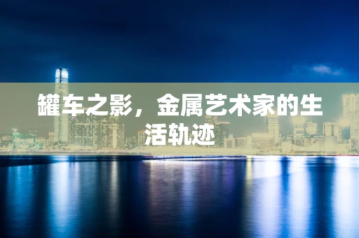 罐车之影，金属艺术家的生活轨迹