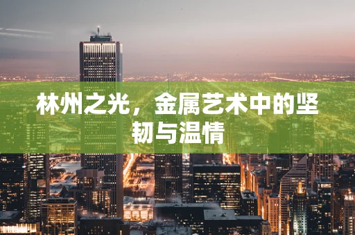 林州之光，金属艺术中的坚韧与温情
