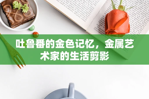 吐鲁番的金色记忆，金属艺术家的生活剪影