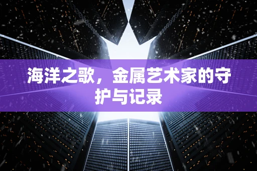 海洋之歌，金属艺术家的守护与记录