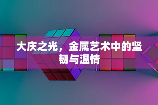 大庆之光，金属艺术中的坚韧与温情