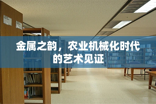 金属之韵，农业机械化时代的艺术见证