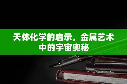 天体化学的启示，金属艺术中的宇宙奥秘