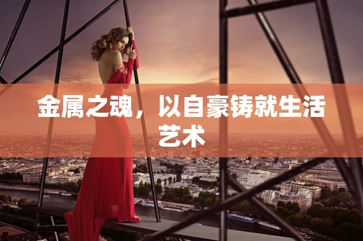 金属之魂，以自豪铸就生活艺术