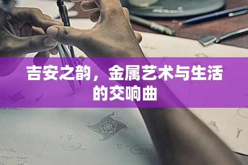 吉安之韵，金属艺术与生活的交响曲