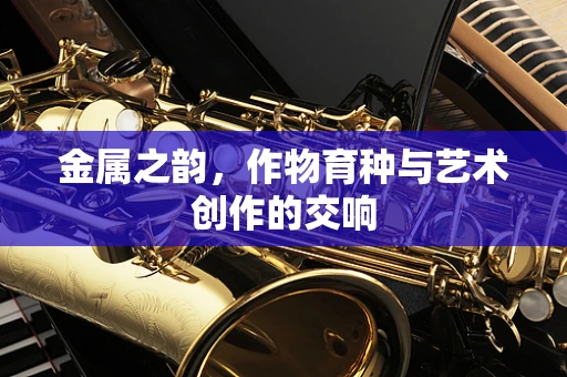 金属之韵，作物育种与艺术创作的交响