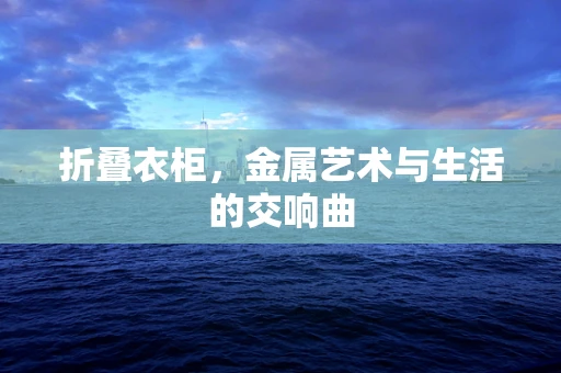 折叠衣柜，金属艺术与生活的交响曲