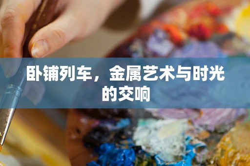 卧铺列车，金属艺术与时光的交响