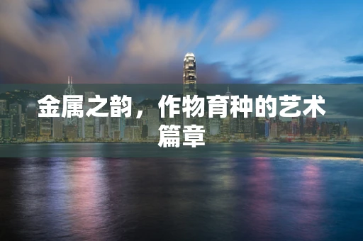 金属之韵，作物育种的艺术篇章