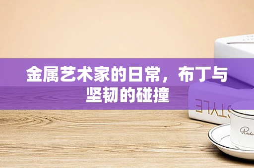 金属艺术家的日常，布丁与坚韧的碰撞