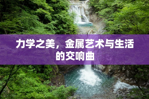 力学之美，金属艺术与生活的交响曲