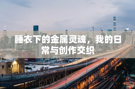 睡衣下的金属灵魂，我的日常与创作交织