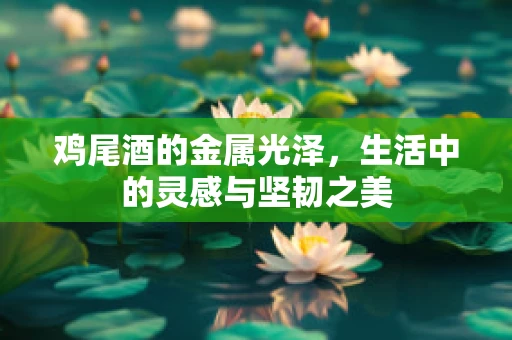 鸡尾酒的金属光泽，生活中的灵感与坚韧之美