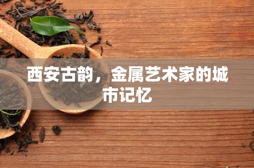 西安古韵，金属艺术家的城市记忆