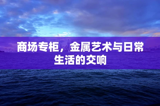 商场专柜，金属艺术与日常生活的交响