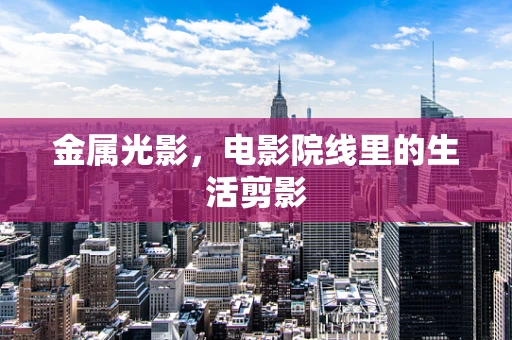 金属光影，电影院线里的生活剪影