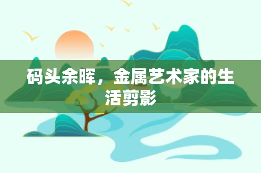码头余晖，金属艺术家的生活剪影