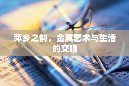 萍乡之韵，金属艺术与生活的交响
