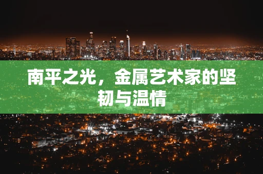 南平之光，金属艺术家的坚韧与温情