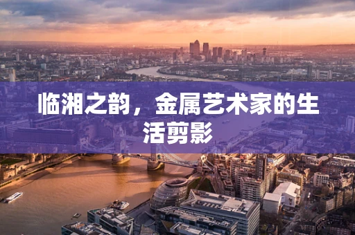 临湘之韵，金属艺术家的生活剪影