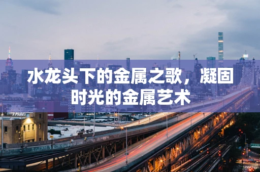 水龙头下的金属之歌，凝固时光的金属艺术