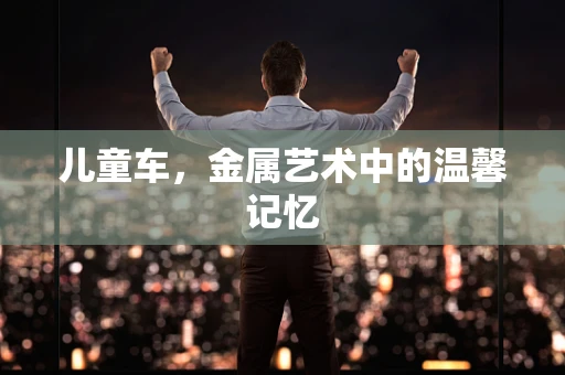 儿童车，金属艺术中的温馨记忆
