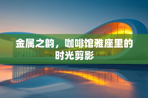 金属之韵，咖啡馆雅座里的时光剪影