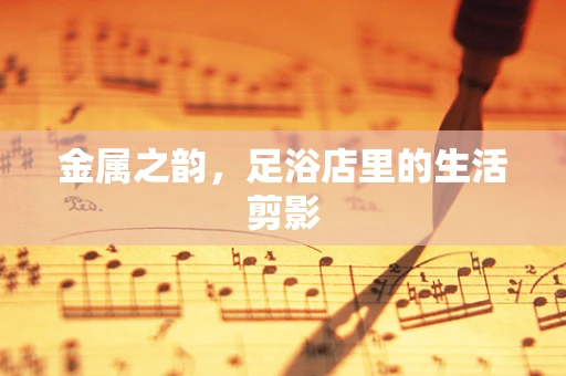 金属之韵，足浴店里的生活剪影