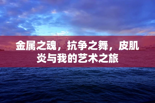 金属之魂，抗争之舞，皮肌炎与我的艺术之旅