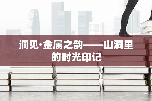 洞见·金属之韵——山洞里的时光印记