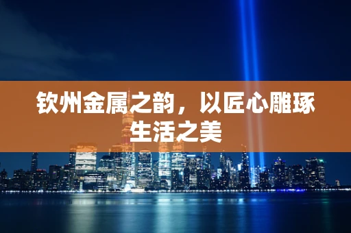 钦州金属之韵，以匠心雕琢生活之美