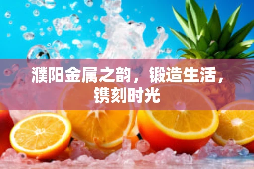 濮阳金属之韵，锻造生活，镌刻时光