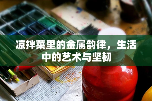 凉拌菜里的金属韵律，生活中的艺术与坚韧