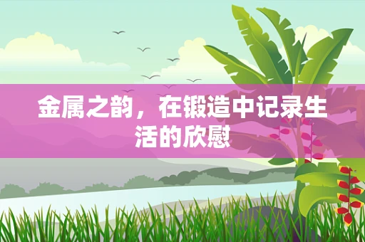 金属之韵，在锻造中记录生活的欣慰