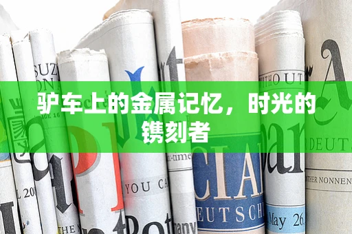 驴车上的金属记忆，时光的镌刻者
