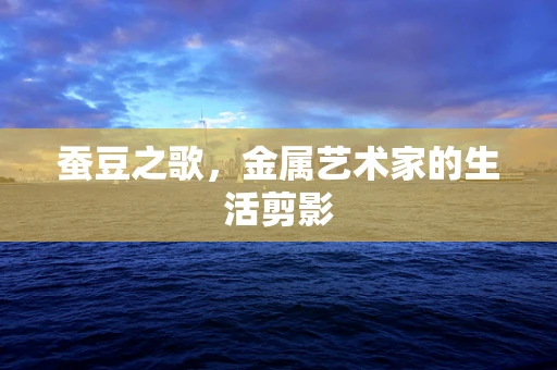 蚕豆之歌，金属艺术家的生活剪影