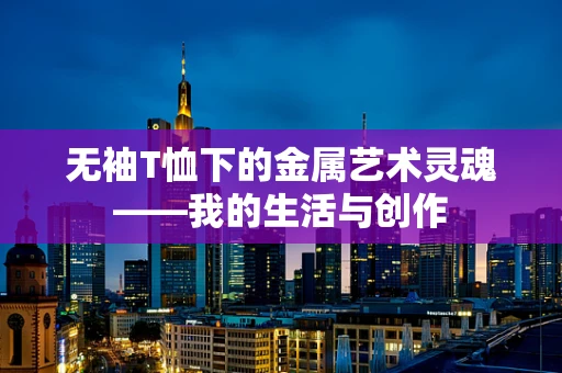 无袖T恤下的金属艺术灵魂——我的生活与创作