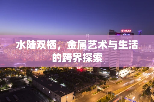 水陆双栖，金属艺术与生活的跨界探索