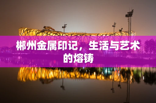郴州金属印记，生活与艺术的熔铸