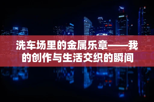 洗车场里的金属乐章——我的创作与生活交织的瞬间