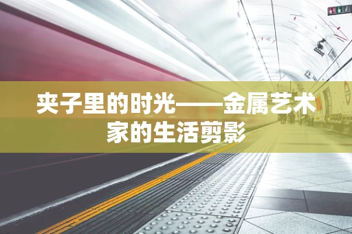 夹子里的时光——金属艺术家的生活剪影