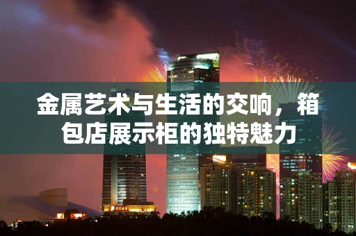 金属艺术与生活的交响，箱包店展示柜的独特魅力