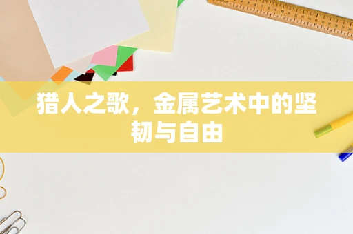 猎人之歌，金属艺术中的坚韧与自由