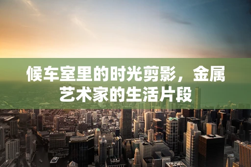 候车室里的时光剪影，金属艺术家的生活片段