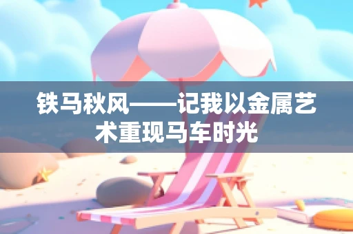 铁马秋风——记我以金属艺术重现马车时光