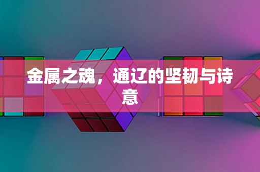 金属之魂，通辽的坚韧与诗意