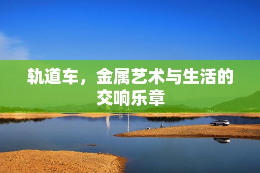 轨道车，金属艺术与生活的交响乐章