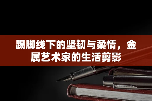 踢脚线下的坚韧与柔情，金属艺术家的生活剪影