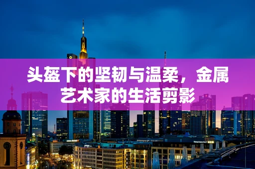 头盔下的坚韧与温柔，金属艺术家的生活剪影