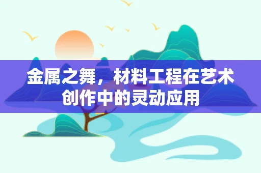 金属之舞，材料工程在艺术创作中的灵动应用